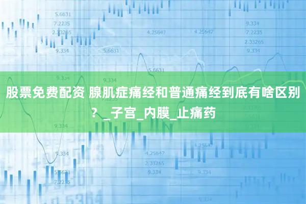 股票免费配资 腺肌症痛经和普通痛经到底有啥区别？_子宫_内膜_止痛药