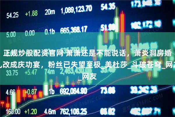 正规炒股配资官网 萧潇还是不能说话，萧炎洞房婚礼改成庆功宴，粉丝已失望至极_美杜莎_斗破苍穹_网友