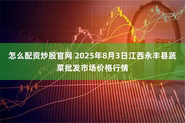 怎么配资炒股官网 2025年8月3日江西永丰县蔬菜批发市场价格行情