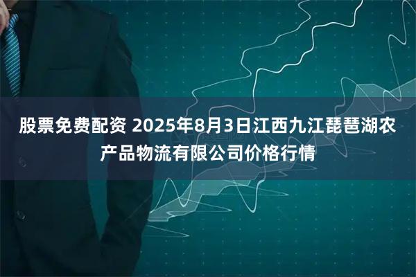 股票免费配资 2025年8月3日江西九江琵琶湖农产品物流有限公司价格行情