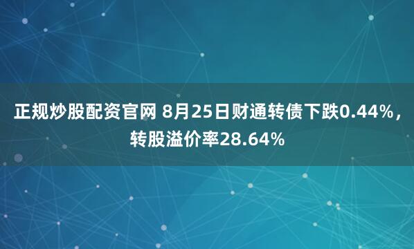 正规炒股配资官网 8月25日财通转债下跌0.44%，转股溢价率28.64%