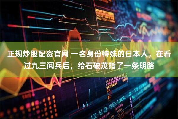 正规炒股配资官网 一名身份特殊的日本人，在看过九三阅兵后，给石破茂指了一条明路