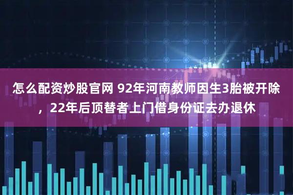 怎么配资炒股官网 92年河南教师因生3胎被开除，22年后顶替者上门借身份证去办退休
