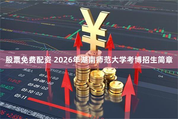股票免费配资 2026年湖南师范大学考博招生简章