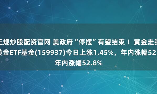 正规炒股配资官网 美政府“停摆”有望结束 ！黄金走强，黄金ETF基金(159937)今日上涨1.45%，年内涨幅52.8%