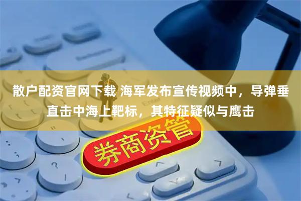 散户配资官网下载 海军发布宣传视频中，导弹垂直击中海上靶标，其特征疑似与鹰击