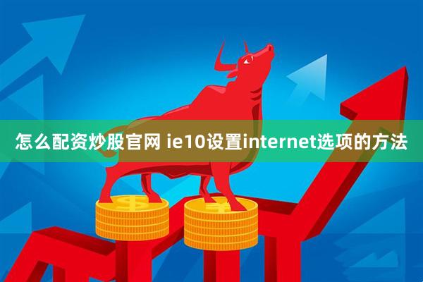 怎么配资炒股官网 ie10设置internet选项的方法