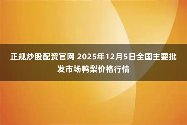 正规炒股配资官网 2025年12月5日全国主要批发市场鸭梨价格行情