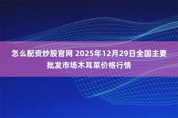 怎么配资炒股官网 2025年12月29日全国主要批发市场木耳菜价格行情