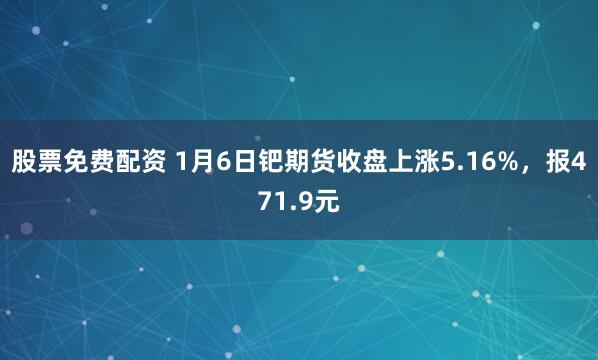股票免费配资 1月6日钯期货收盘上涨5.16%，报471.9元