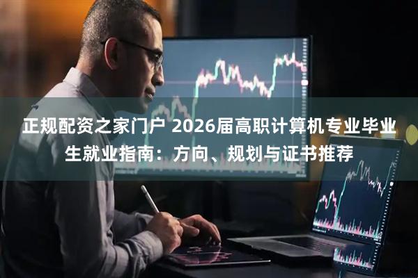 正规配资之家门户 2026届高职计算机专业毕业生就业指南：方向、规划与证书推荐